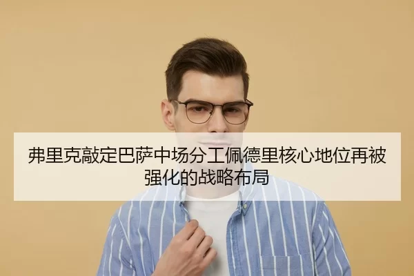 弗里克敲定巴萨中场分工佩德里核心地位再被强化的战略布局