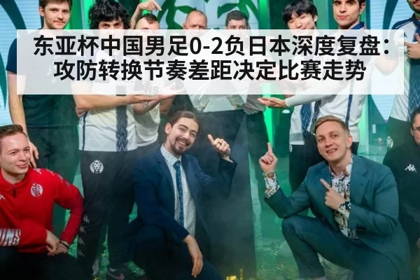 东亚杯中国男足0-2负日本深度复盘：攻防转换节奏差距决定比赛走势