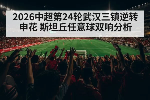 2026中超第24轮武汉三镇逆转申花 斯坦丘任意球双响分析