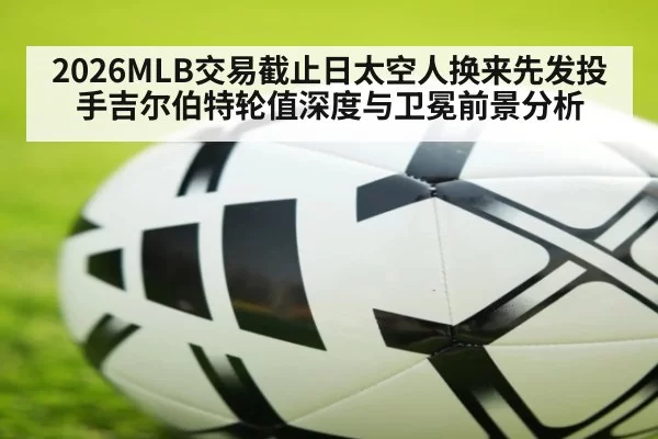 2026MLB交易截止日太空人换来先发投手吉尔伯特轮值深度与卫冕前景分析