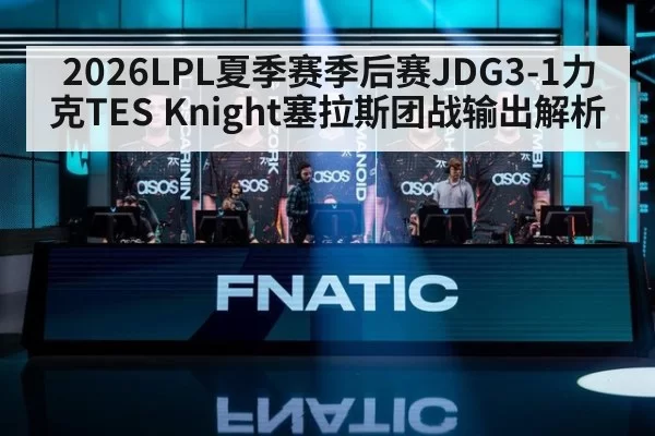 2026LPL夏季赛季后赛JDG3-1力克TES Knight塞拉斯团战输出解析