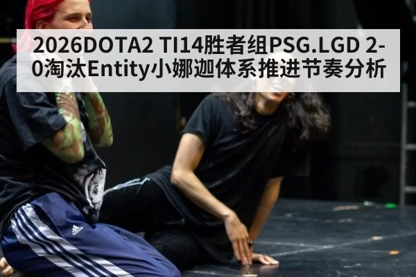 2026DOTA2 TI14胜者组PSG.LGD 2-0淘汰Entity小娜迦体系推进节奏分析
