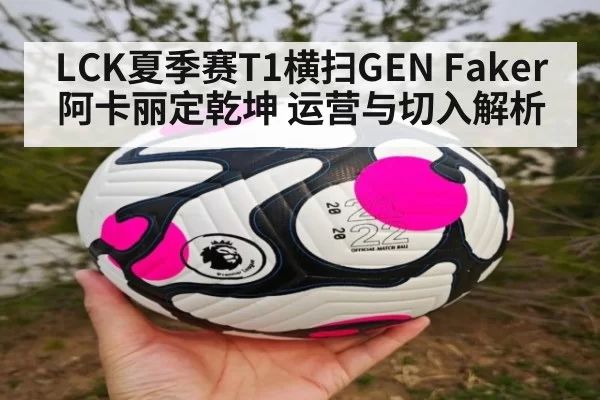 LCK夏季赛T1横扫GEN Faker阿卡丽定乾坤 运营与切入解析