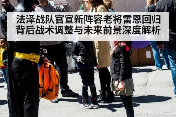 法泽战队官宣新阵容老将雷恩回归背后战术调整与未来前景深度解析