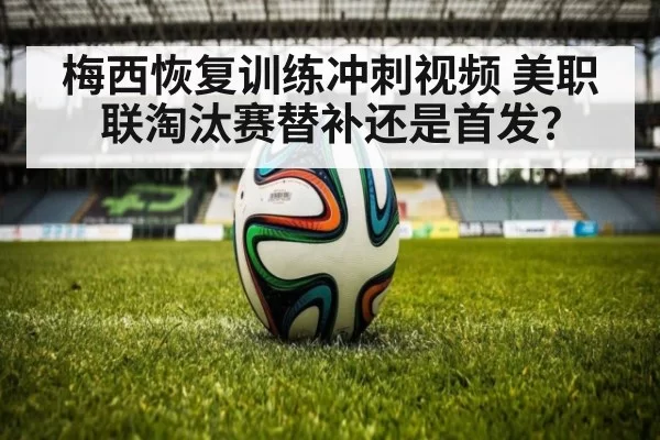 梅西恢复训练冲刺视频 美职联淘汰赛替补还是首发？