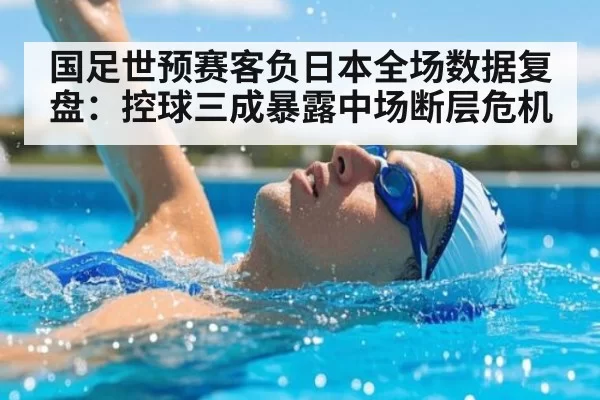 国足世预赛客负日本全场数据复盘：控球三成暴露中场断层危机