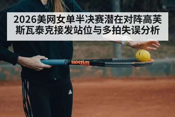 2026美网女单半决赛潜在对阵高芙斯瓦泰克接发站位与多拍失误分析