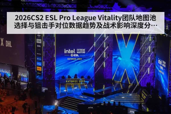 2026CS2 ESL Pro League Vitality团队地图池选择与狙击手对位数据趋势及战术影响深度分析研判
