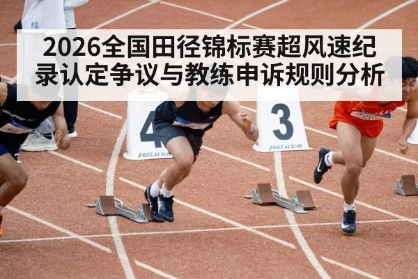 2026全国田径锦标赛超风速纪录认定争议与教练申诉规则分析